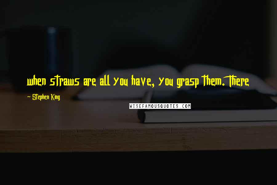 Stephen King Quotes: when straws are all you have, you grasp them. There