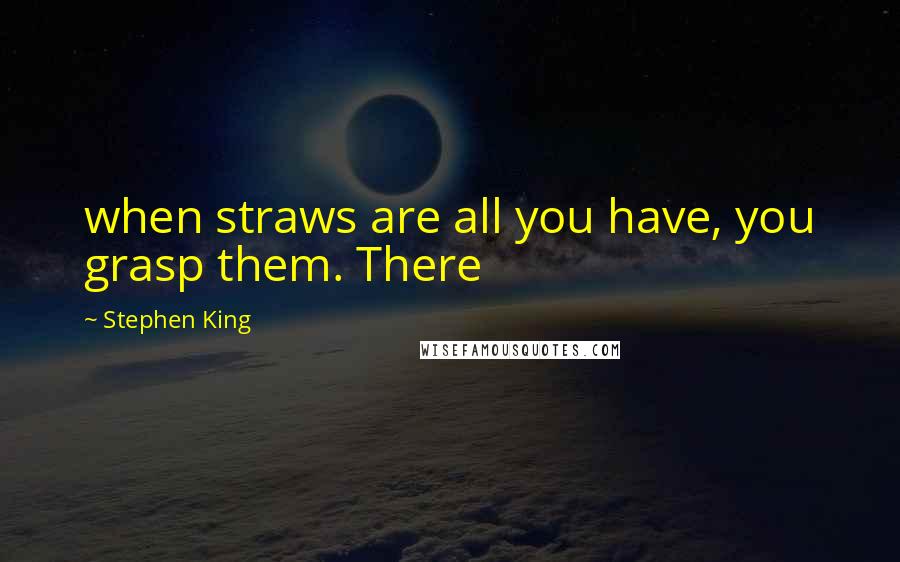 Stephen King Quotes: when straws are all you have, you grasp them. There