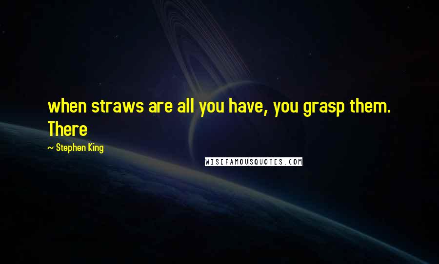 Stephen King Quotes: when straws are all you have, you grasp them. There