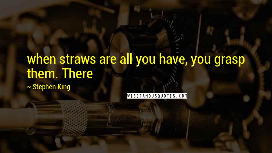 Stephen King Quotes: when straws are all you have, you grasp them. There