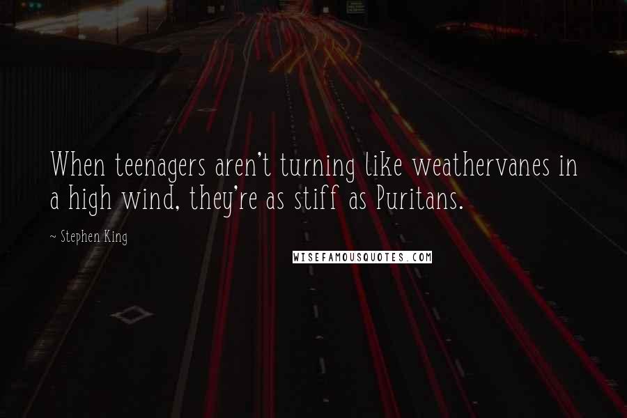 Stephen King Quotes: When teenagers aren't turning like weathervanes in a high wind, they're as stiff as Puritans.