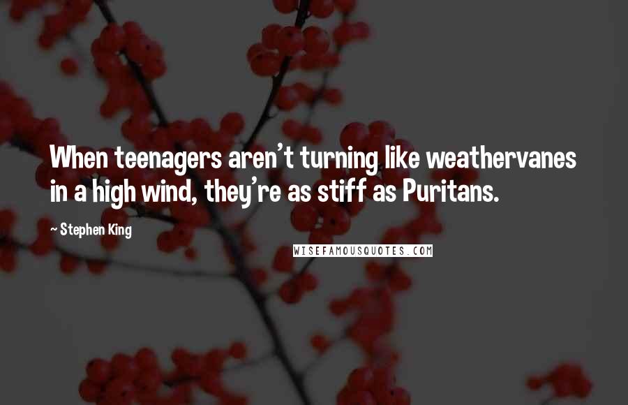 Stephen King Quotes: When teenagers aren't turning like weathervanes in a high wind, they're as stiff as Puritans.