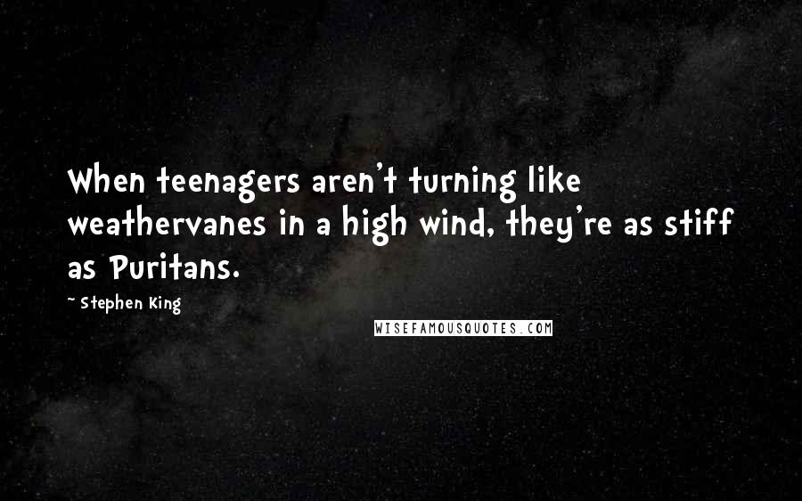 Stephen King Quotes: When teenagers aren't turning like weathervanes in a high wind, they're as stiff as Puritans.