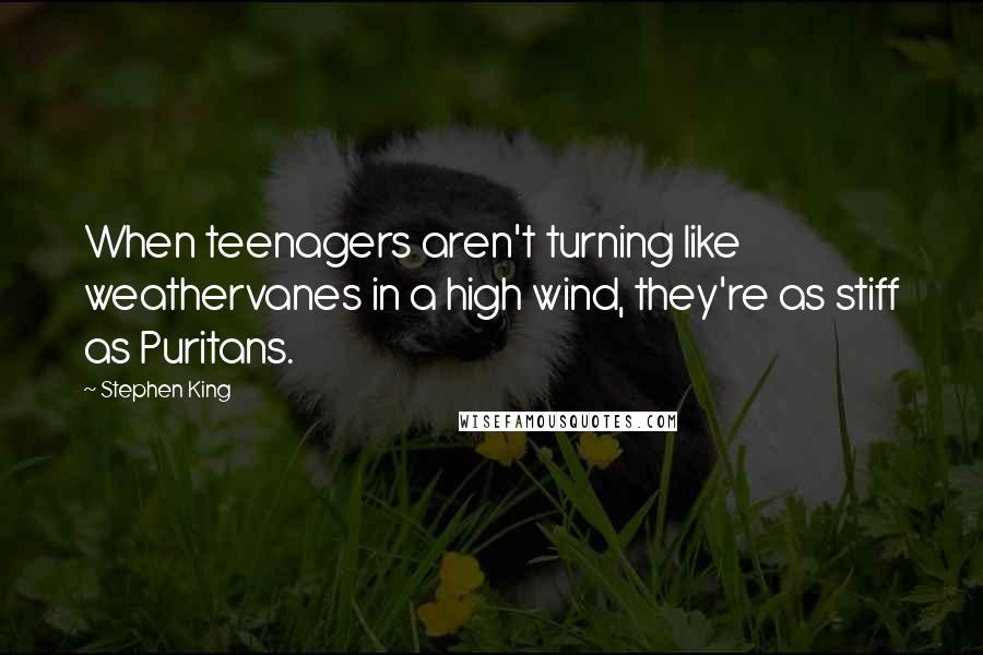Stephen King Quotes: When teenagers aren't turning like weathervanes in a high wind, they're as stiff as Puritans.