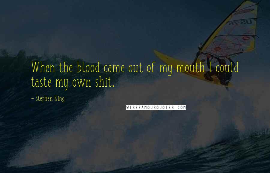 Stephen King Quotes: When the blood came out of my mouth I could taste my own shit.