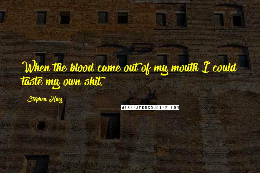 Stephen King Quotes: When the blood came out of my mouth I could taste my own shit.