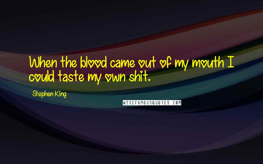 Stephen King Quotes: When the blood came out of my mouth I could taste my own shit.