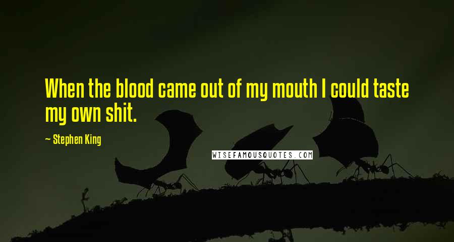 Stephen King Quotes: When the blood came out of my mouth I could taste my own shit.