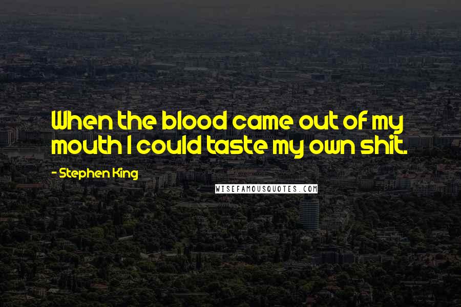 Stephen King Quotes: When the blood came out of my mouth I could taste my own shit.