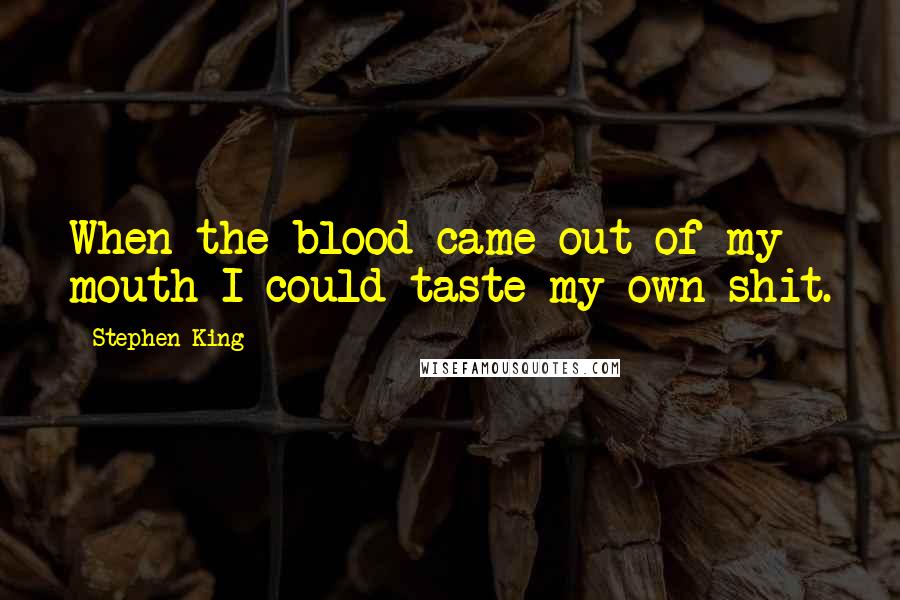 Stephen King Quotes: When the blood came out of my mouth I could taste my own shit.