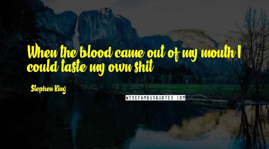 Stephen King Quotes: When the blood came out of my mouth I could taste my own shit.