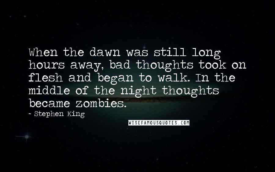 Stephen King Quotes: When the dawn was still long hours away, bad thoughts took on flesh and began to walk. In the middle of the night thoughts became zombies.