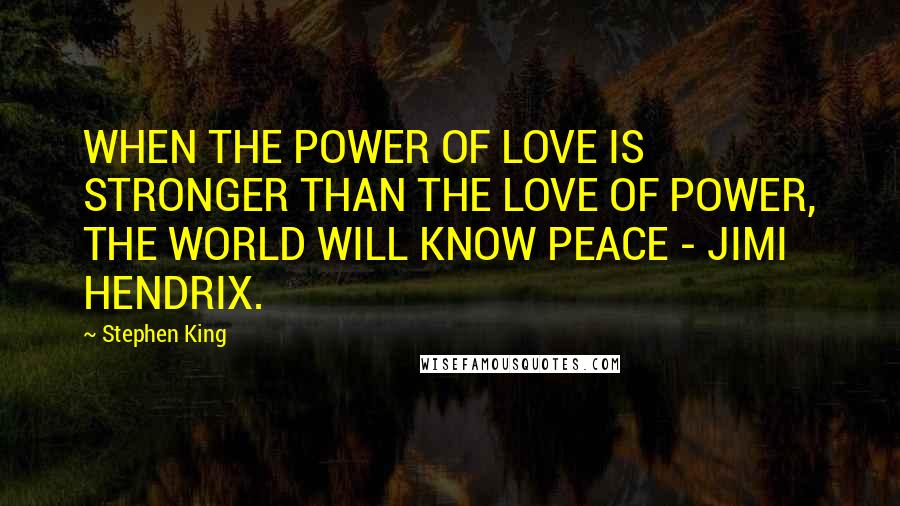 Stephen King Quotes: WHEN THE POWER OF LOVE IS STRONGER THAN THE LOVE OF POWER, THE WORLD WILL KNOW PEACE - JIMI HENDRIX.