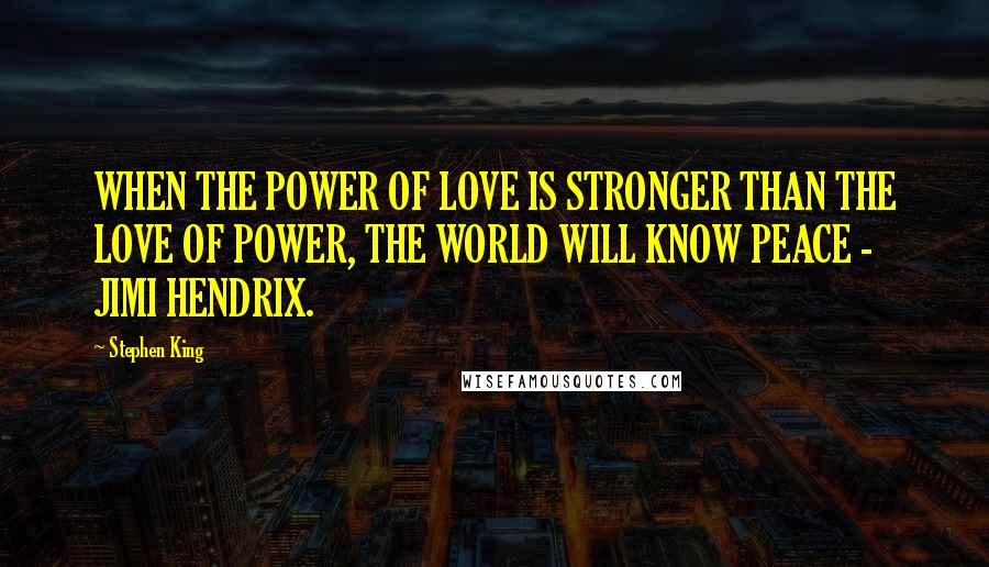 Stephen King Quotes: WHEN THE POWER OF LOVE IS STRONGER THAN THE LOVE OF POWER, THE WORLD WILL KNOW PEACE - JIMI HENDRIX.