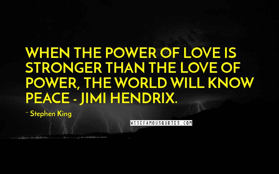 Stephen King Quotes: WHEN THE POWER OF LOVE IS STRONGER THAN THE LOVE OF POWER, THE WORLD WILL KNOW PEACE - JIMI HENDRIX.