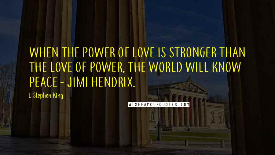 Stephen King Quotes: WHEN THE POWER OF LOVE IS STRONGER THAN THE LOVE OF POWER, THE WORLD WILL KNOW PEACE - JIMI HENDRIX.