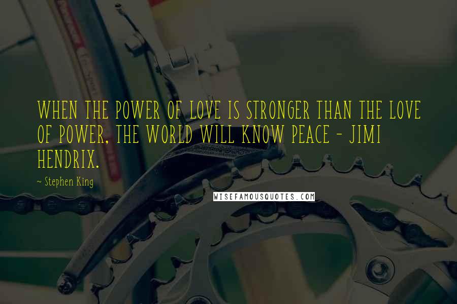 Stephen King Quotes: WHEN THE POWER OF LOVE IS STRONGER THAN THE LOVE OF POWER, THE WORLD WILL KNOW PEACE - JIMI HENDRIX.
