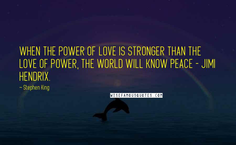 Stephen King Quotes: WHEN THE POWER OF LOVE IS STRONGER THAN THE LOVE OF POWER, THE WORLD WILL KNOW PEACE - JIMI HENDRIX.