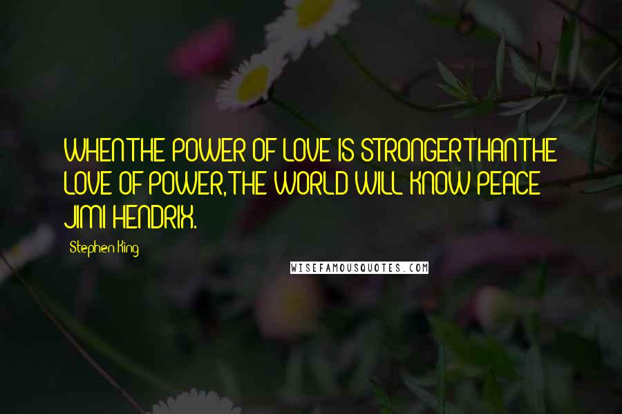 Stephen King Quotes: WHEN THE POWER OF LOVE IS STRONGER THAN THE LOVE OF POWER, THE WORLD WILL KNOW PEACE - JIMI HENDRIX.