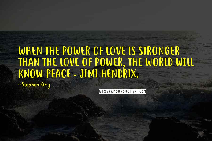 Stephen King Quotes: WHEN THE POWER OF LOVE IS STRONGER THAN THE LOVE OF POWER, THE WORLD WILL KNOW PEACE - JIMI HENDRIX.