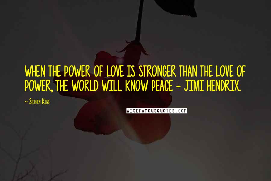 Stephen King Quotes: WHEN THE POWER OF LOVE IS STRONGER THAN THE LOVE OF POWER, THE WORLD WILL KNOW PEACE - JIMI HENDRIX.