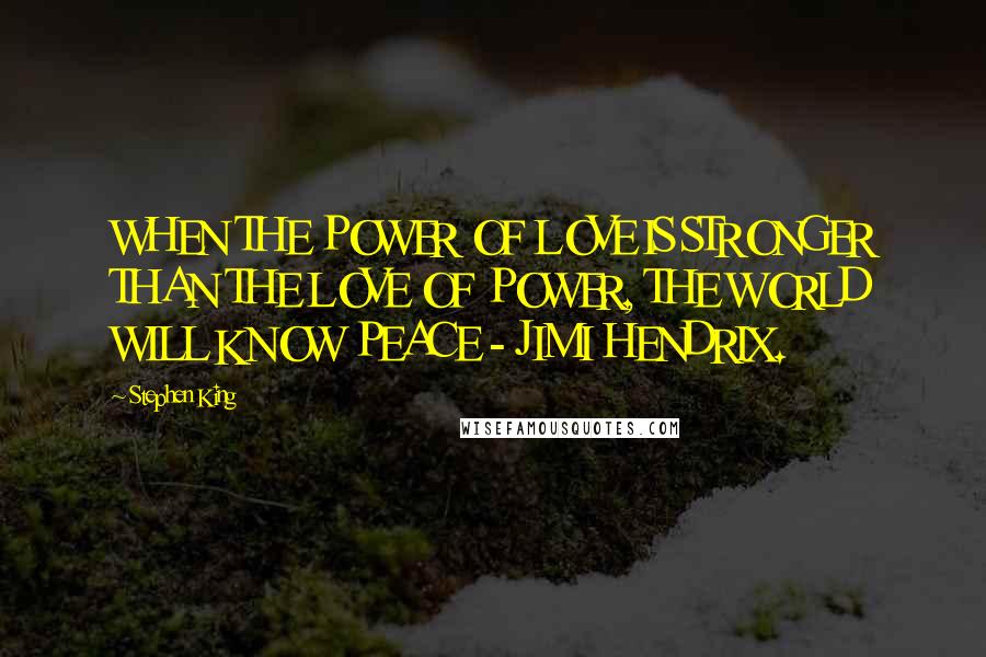 Stephen King Quotes: WHEN THE POWER OF LOVE IS STRONGER THAN THE LOVE OF POWER, THE WORLD WILL KNOW PEACE - JIMI HENDRIX.