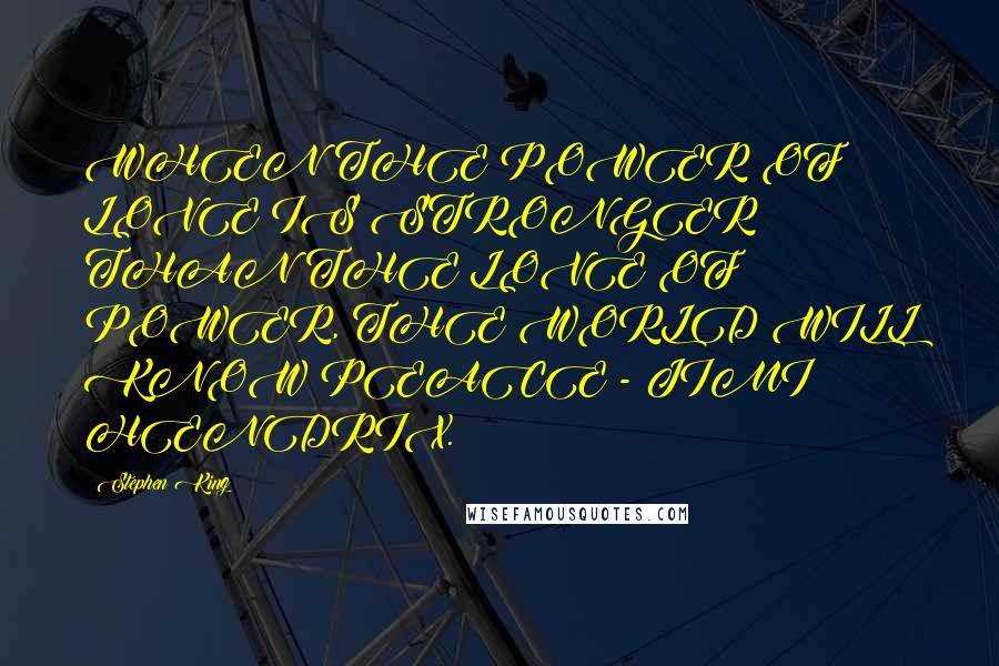 Stephen King Quotes: WHEN THE POWER OF LOVE IS STRONGER THAN THE LOVE OF POWER, THE WORLD WILL KNOW PEACE - JIMI HENDRIX.