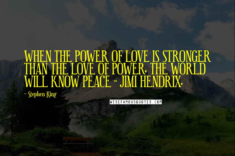 Stephen King Quotes: WHEN THE POWER OF LOVE IS STRONGER THAN THE LOVE OF POWER, THE WORLD WILL KNOW PEACE - JIMI HENDRIX.