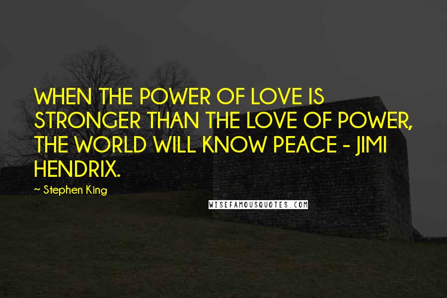 Stephen King Quotes: WHEN THE POWER OF LOVE IS STRONGER THAN THE LOVE OF POWER, THE WORLD WILL KNOW PEACE - JIMI HENDRIX.