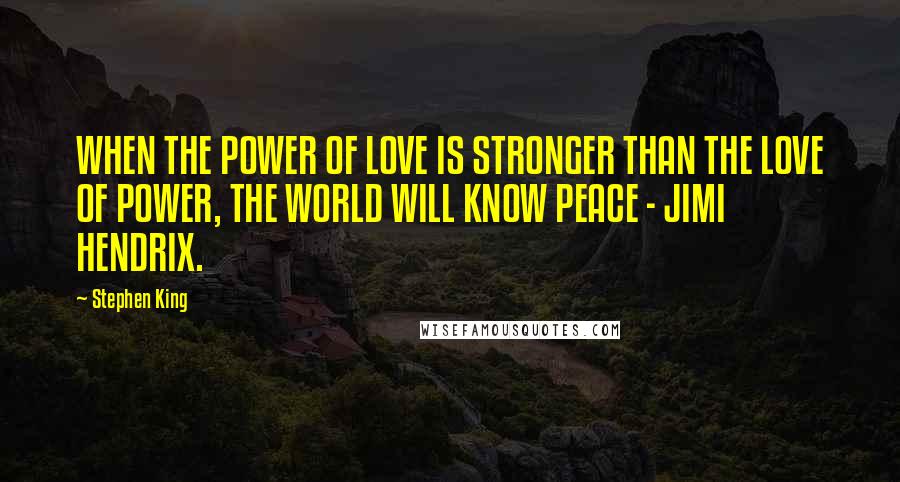 Stephen King Quotes: WHEN THE POWER OF LOVE IS STRONGER THAN THE LOVE OF POWER, THE WORLD WILL KNOW PEACE - JIMI HENDRIX.