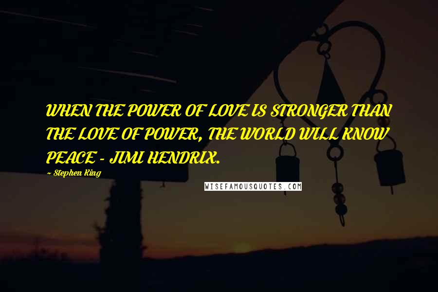 Stephen King Quotes: WHEN THE POWER OF LOVE IS STRONGER THAN THE LOVE OF POWER, THE WORLD WILL KNOW PEACE - JIMI HENDRIX.