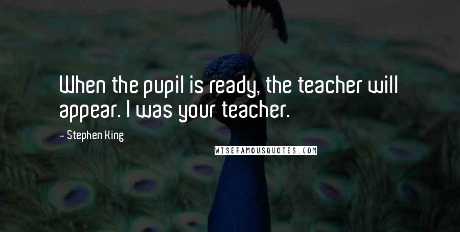 Stephen King Quotes: When the pupil is ready, the teacher will appear. I was your teacher.