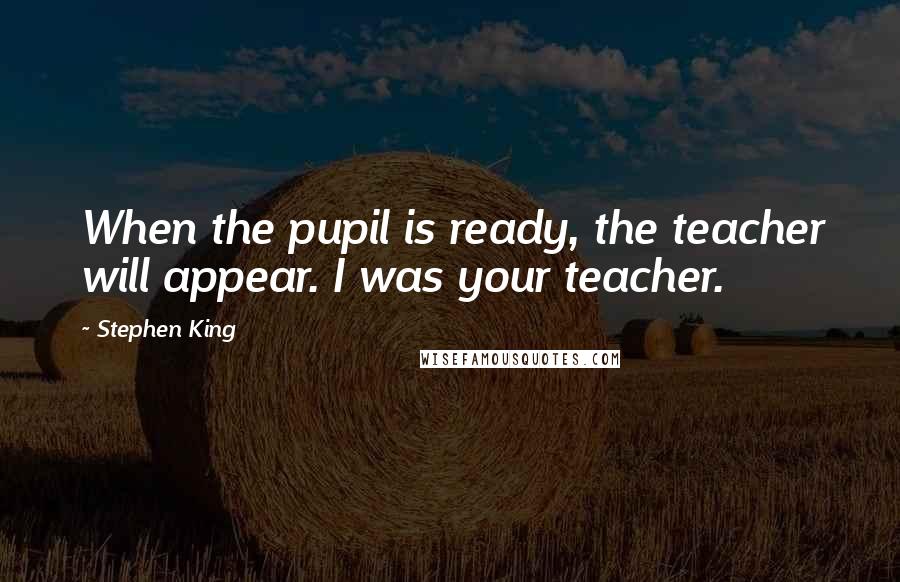 Stephen King Quotes: When the pupil is ready, the teacher will appear. I was your teacher.