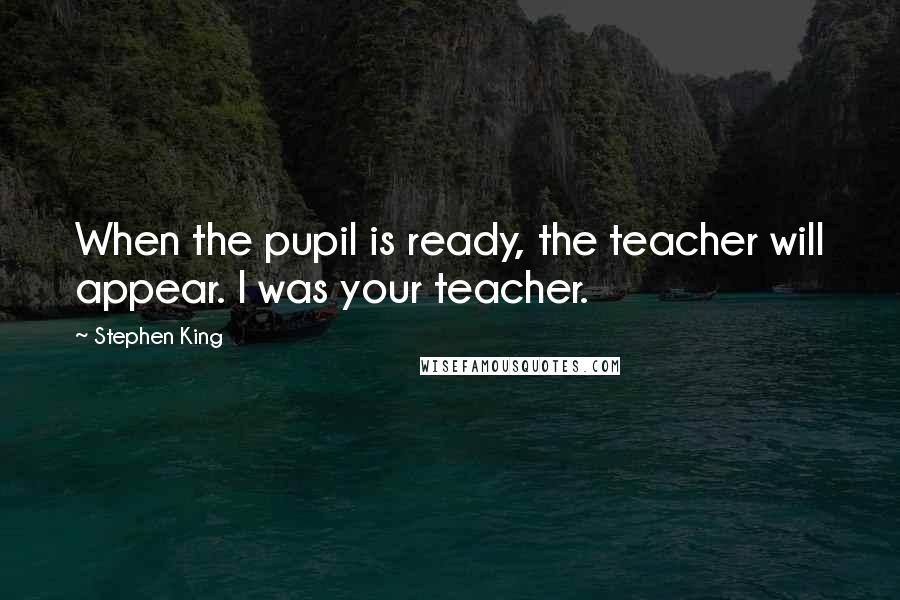 Stephen King Quotes: When the pupil is ready, the teacher will appear. I was your teacher.