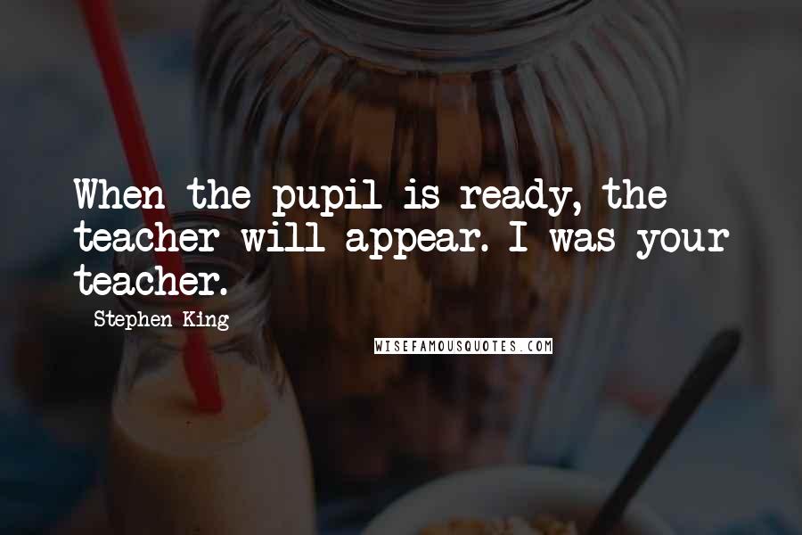 Stephen King Quotes: When the pupil is ready, the teacher will appear. I was your teacher.