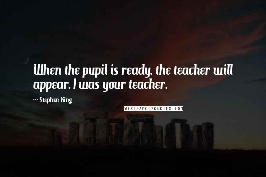 Stephen King Quotes: When the pupil is ready, the teacher will appear. I was your teacher.