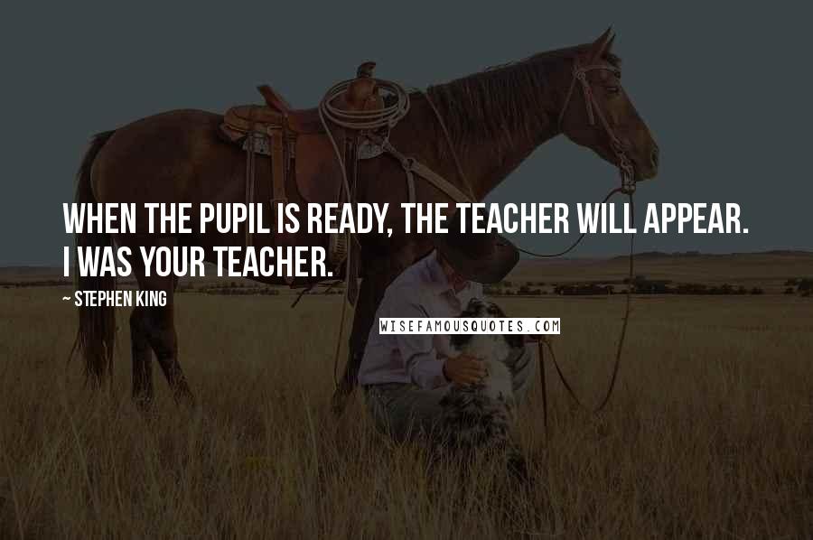 Stephen King Quotes: When the pupil is ready, the teacher will appear. I was your teacher.