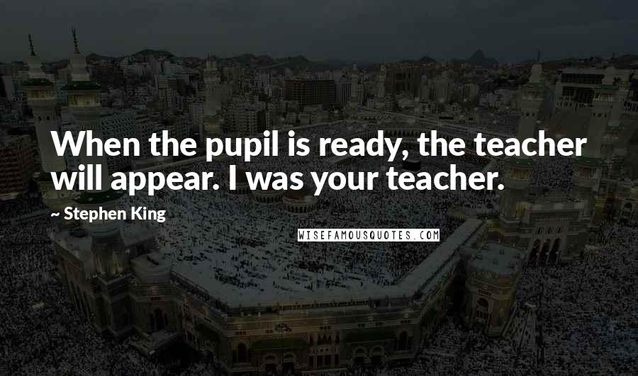 Stephen King Quotes: When the pupil is ready, the teacher will appear. I was your teacher.