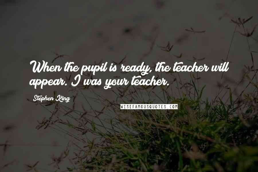 Stephen King Quotes: When the pupil is ready, the teacher will appear. I was your teacher.