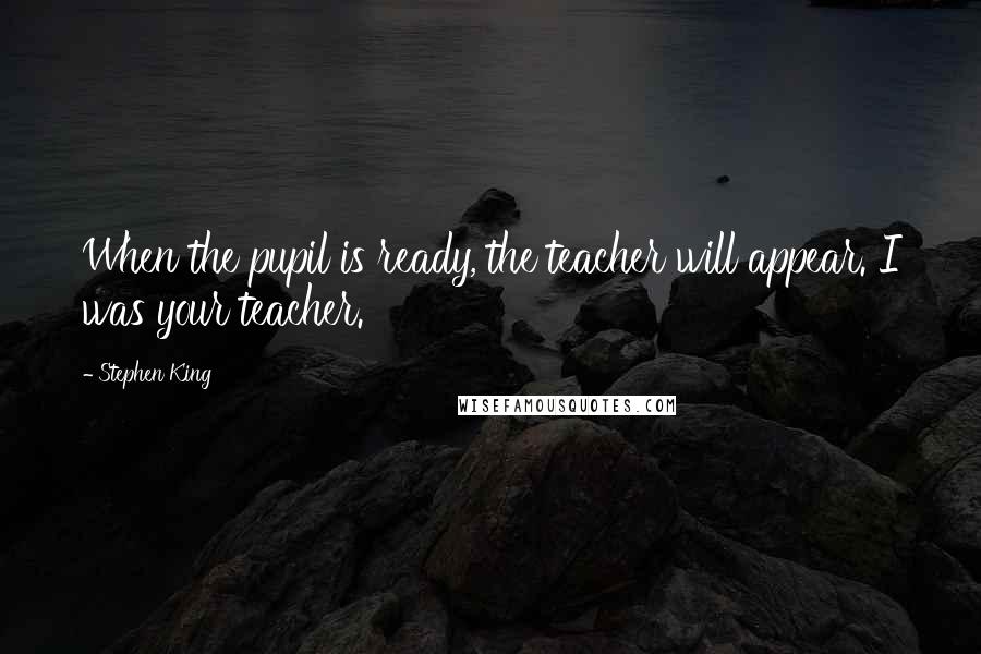 Stephen King Quotes: When the pupil is ready, the teacher will appear. I was your teacher.