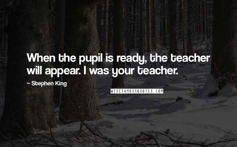 Stephen King Quotes: When the pupil is ready, the teacher will appear. I was your teacher.