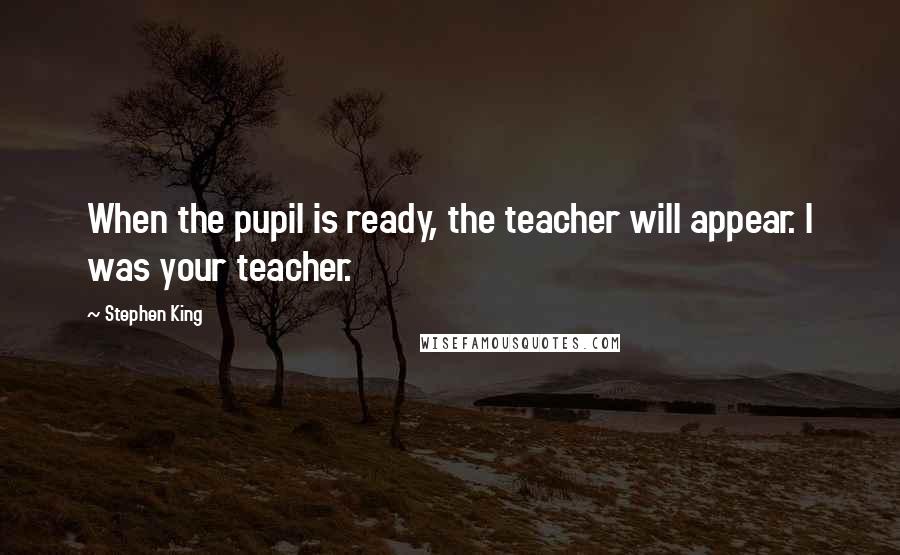 Stephen King Quotes: When the pupil is ready, the teacher will appear. I was your teacher.