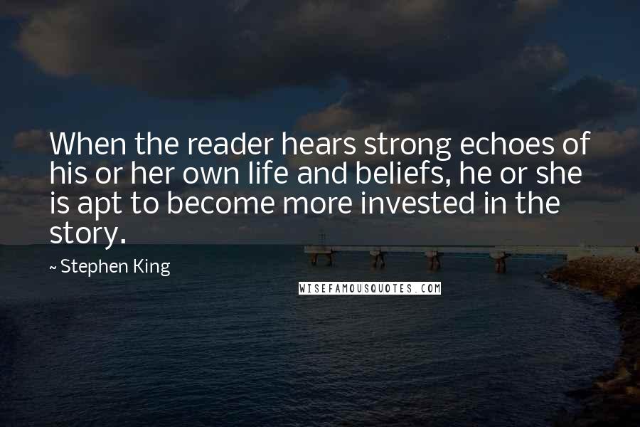 Stephen King Quotes: When the reader hears strong echoes of his or her own life and beliefs, he or she is apt to become more invested in the story.