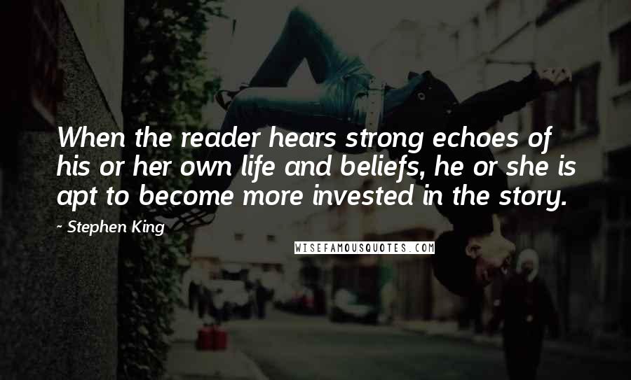 Stephen King Quotes: When the reader hears strong echoes of his or her own life and beliefs, he or she is apt to become more invested in the story.