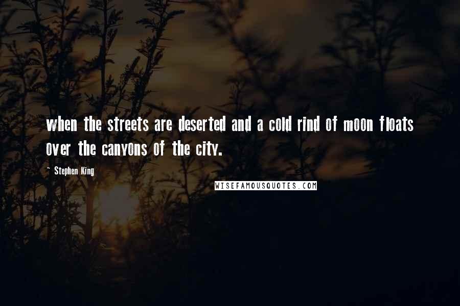 Stephen King Quotes: when the streets are deserted and a cold rind of moon floats over the canyons of the city.