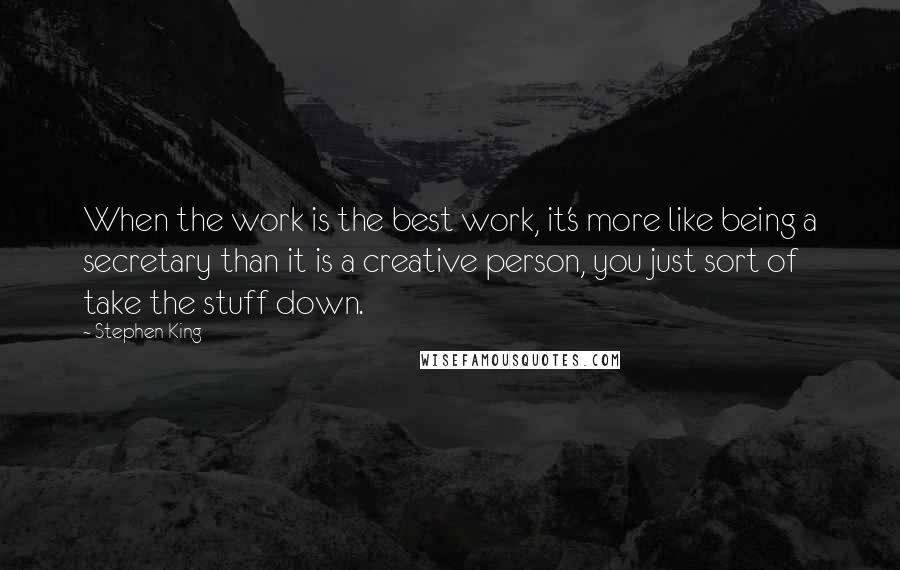 Stephen King Quotes: When the work is the best work, it's more like being a secretary than it is a creative person, you just sort of take the stuff down.