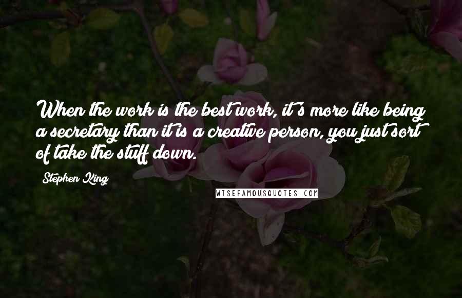 Stephen King Quotes: When the work is the best work, it's more like being a secretary than it is a creative person, you just sort of take the stuff down.
