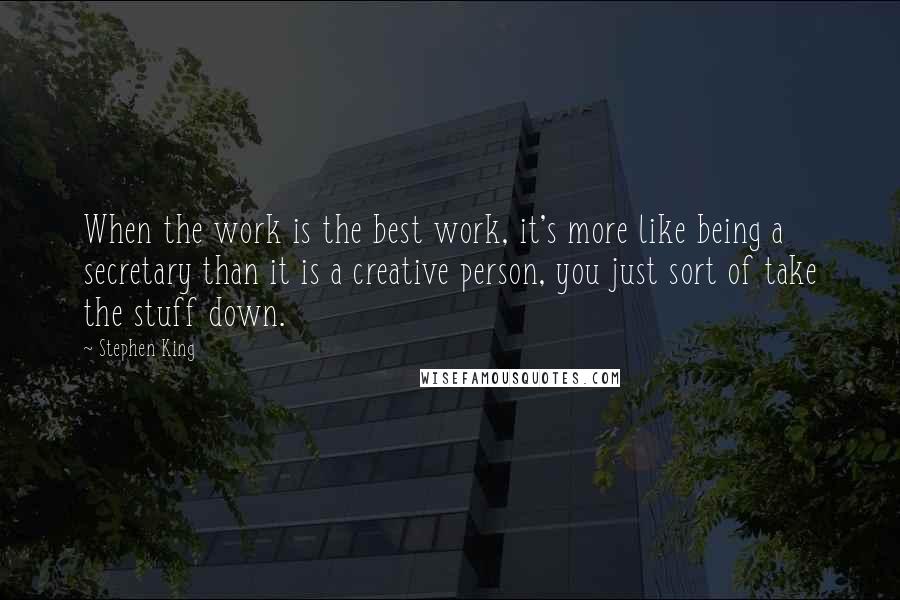 Stephen King Quotes: When the work is the best work, it's more like being a secretary than it is a creative person, you just sort of take the stuff down.