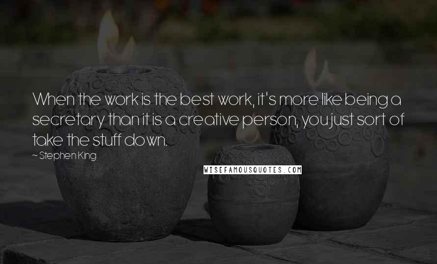 Stephen King Quotes: When the work is the best work, it's more like being a secretary than it is a creative person, you just sort of take the stuff down.