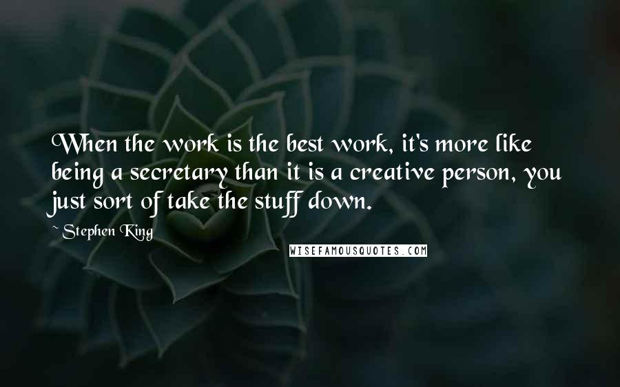 Stephen King Quotes: When the work is the best work, it's more like being a secretary than it is a creative person, you just sort of take the stuff down.